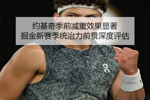 约基奇季前减重效果显著 掘金新赛季统治力前景深度评估 | MILANSPORT