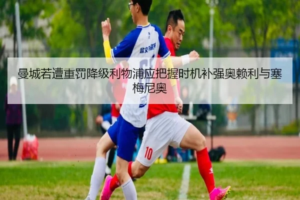 曼城若遭重罚降级利物浦应把握时机补强奥赖利与塞梅尼奥 - MILANSPORT